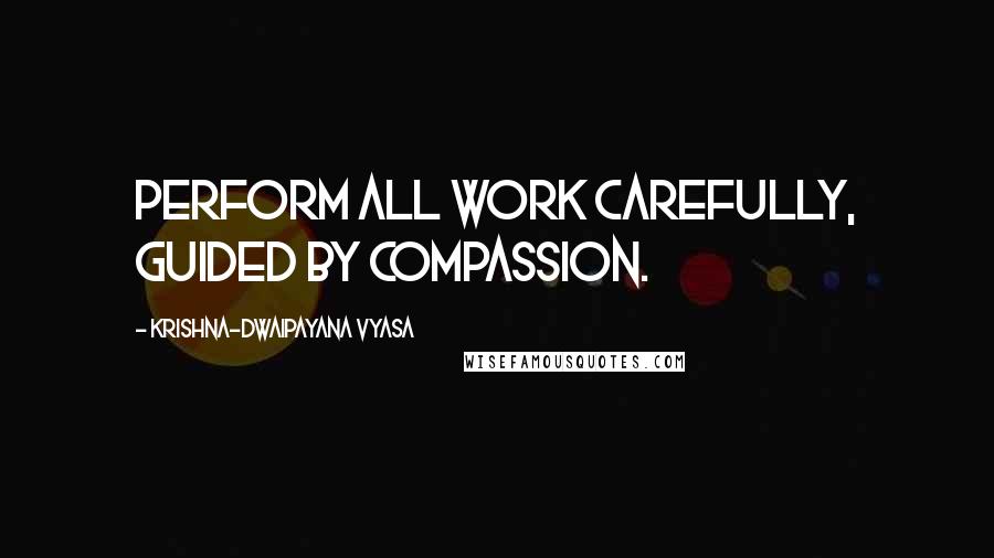 Krishna-Dwaipayana Vyasa Quotes: Perform all work carefully, guided by compassion.