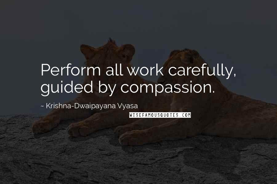 Krishna-Dwaipayana Vyasa Quotes: Perform all work carefully, guided by compassion.