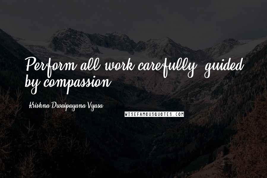 Krishna-Dwaipayana Vyasa Quotes: Perform all work carefully, guided by compassion.