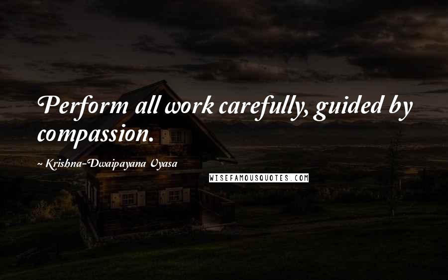 Krishna-Dwaipayana Vyasa Quotes: Perform all work carefully, guided by compassion.