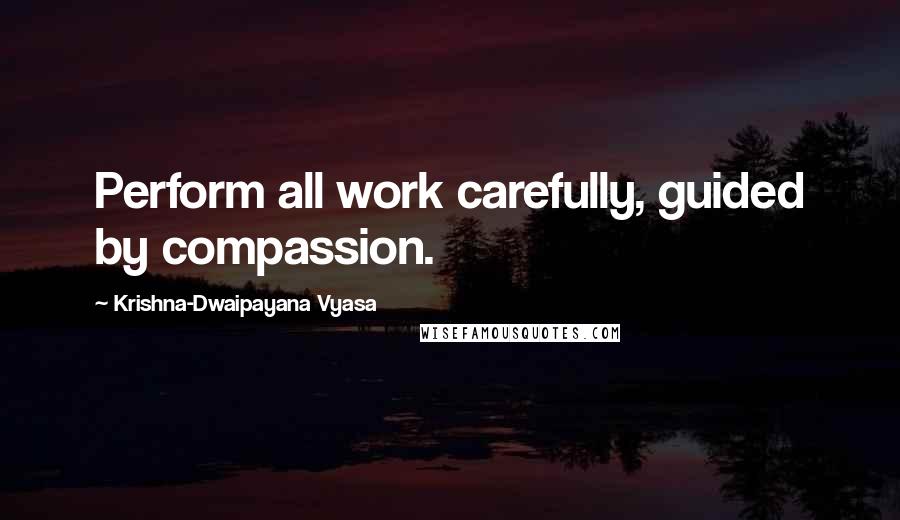 Krishna-Dwaipayana Vyasa Quotes: Perform all work carefully, guided by compassion.