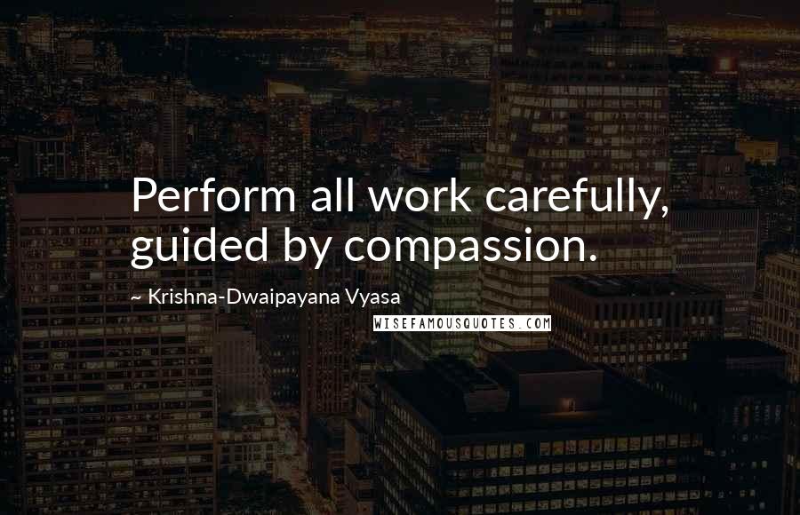 Krishna-Dwaipayana Vyasa Quotes: Perform all work carefully, guided by compassion.