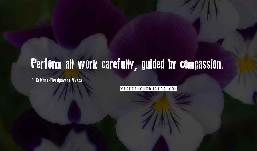 Krishna-Dwaipayana Vyasa Quotes: Perform all work carefully, guided by compassion.