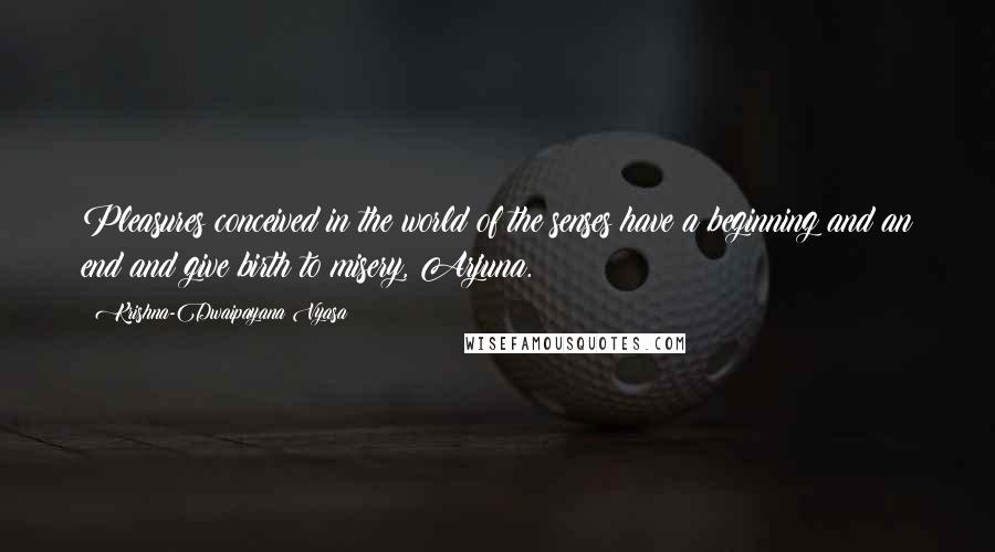 Krishna-Dwaipayana Vyasa Quotes: Pleasures conceived in the world of the senses have a beginning and an end and give birth to misery, Arjuna.