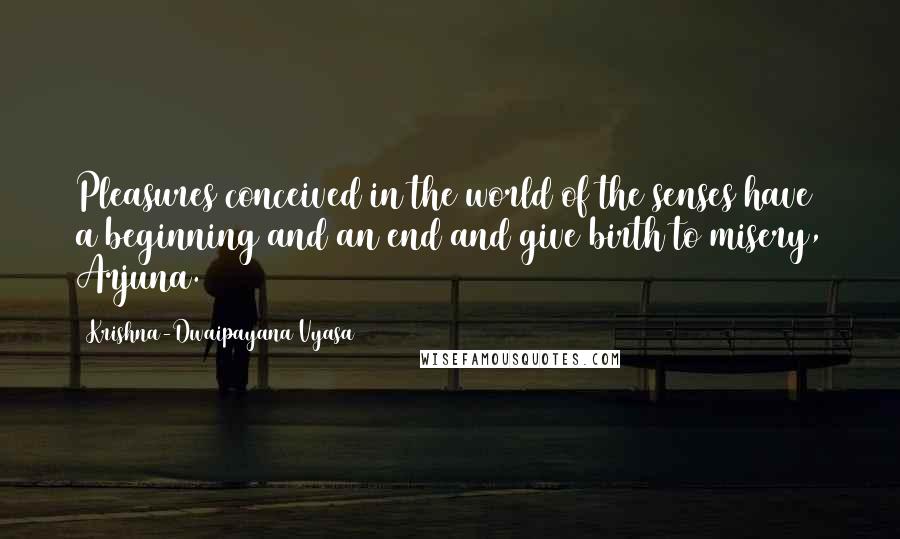 Krishna-Dwaipayana Vyasa Quotes: Pleasures conceived in the world of the senses have a beginning and an end and give birth to misery, Arjuna.