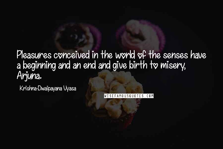 Krishna-Dwaipayana Vyasa Quotes: Pleasures conceived in the world of the senses have a beginning and an end and give birth to misery, Arjuna.