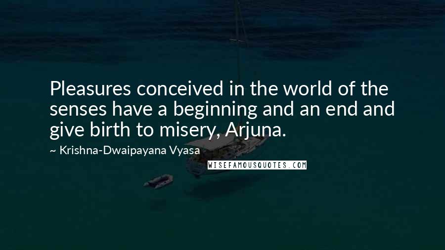 Krishna-Dwaipayana Vyasa Quotes: Pleasures conceived in the world of the senses have a beginning and an end and give birth to misery, Arjuna.