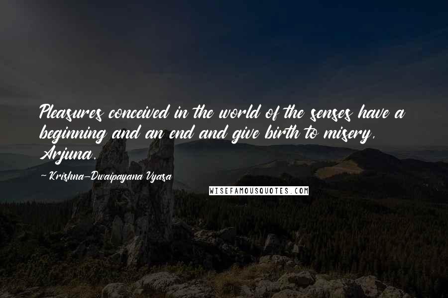 Krishna-Dwaipayana Vyasa Quotes: Pleasures conceived in the world of the senses have a beginning and an end and give birth to misery, Arjuna.