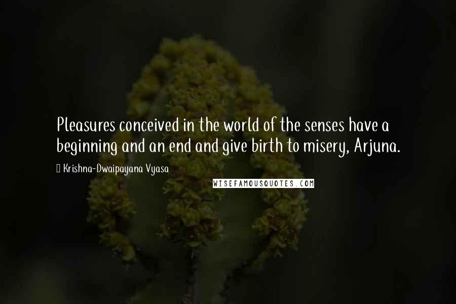 Krishna-Dwaipayana Vyasa Quotes: Pleasures conceived in the world of the senses have a beginning and an end and give birth to misery, Arjuna.