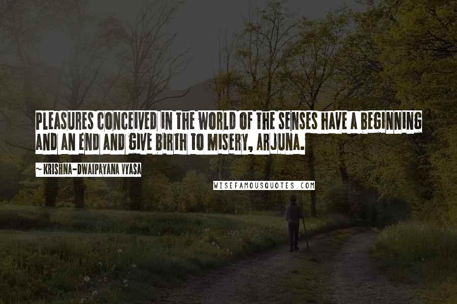 Krishna-Dwaipayana Vyasa Quotes: Pleasures conceived in the world of the senses have a beginning and an end and give birth to misery, Arjuna.