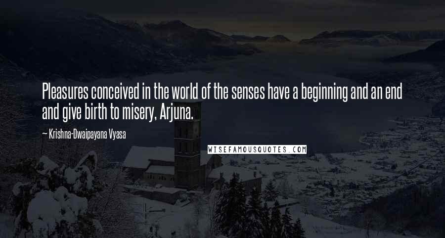 Krishna-Dwaipayana Vyasa Quotes: Pleasures conceived in the world of the senses have a beginning and an end and give birth to misery, Arjuna.