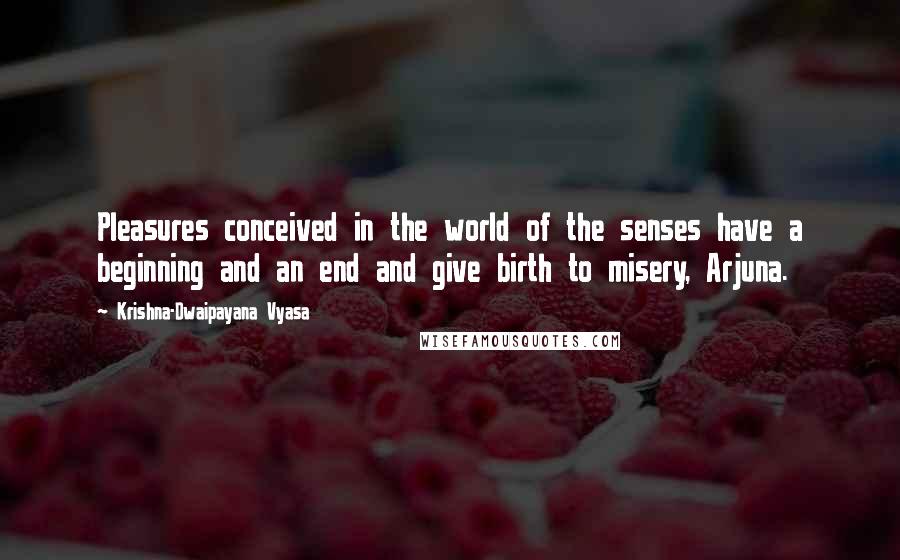 Krishna-Dwaipayana Vyasa Quotes: Pleasures conceived in the world of the senses have a beginning and an end and give birth to misery, Arjuna.