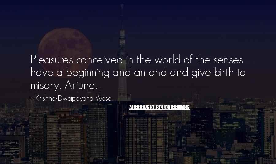 Krishna-Dwaipayana Vyasa Quotes: Pleasures conceived in the world of the senses have a beginning and an end and give birth to misery, Arjuna.