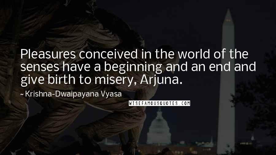 Krishna-Dwaipayana Vyasa Quotes: Pleasures conceived in the world of the senses have a beginning and an end and give birth to misery, Arjuna.