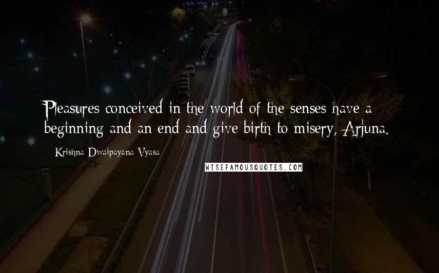 Krishna-Dwaipayana Vyasa Quotes: Pleasures conceived in the world of the senses have a beginning and an end and give birth to misery, Arjuna.