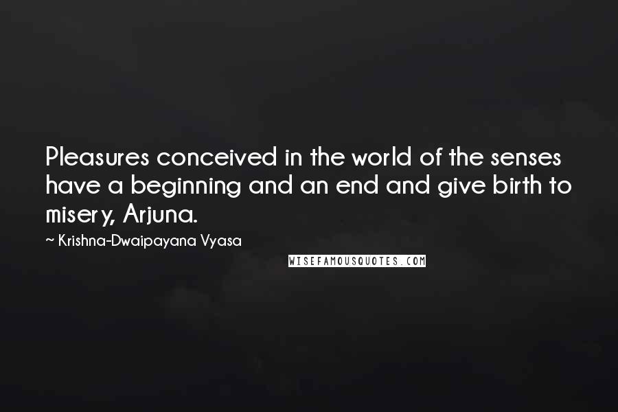 Krishna-Dwaipayana Vyasa Quotes: Pleasures conceived in the world of the senses have a beginning and an end and give birth to misery, Arjuna.