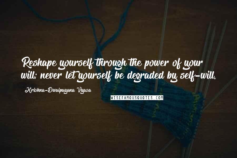 Krishna-Dwaipayana Vyasa Quotes: Reshape yourself through the power of your will; never let yourself be degraded by self-will.