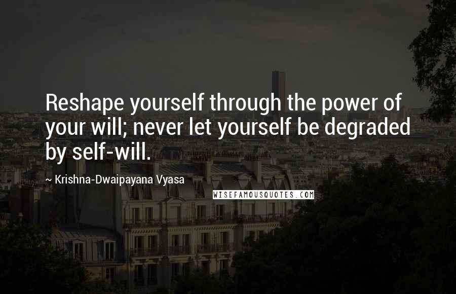 Krishna-Dwaipayana Vyasa Quotes: Reshape yourself through the power of your will; never let yourself be degraded by self-will.