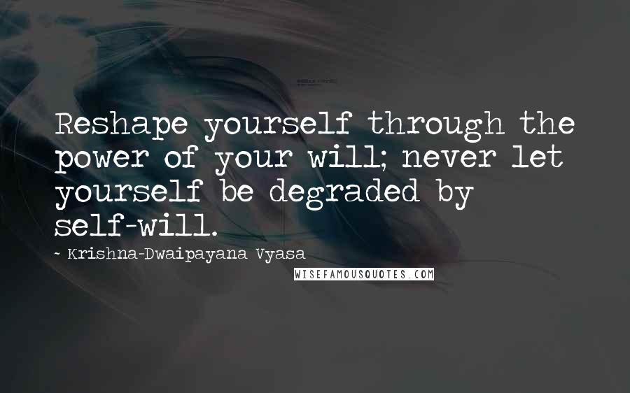 Krishna-Dwaipayana Vyasa Quotes: Reshape yourself through the power of your will; never let yourself be degraded by self-will.