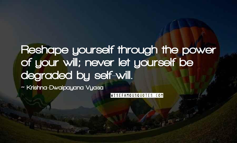 Krishna-Dwaipayana Vyasa Quotes: Reshape yourself through the power of your will; never let yourself be degraded by self-will.