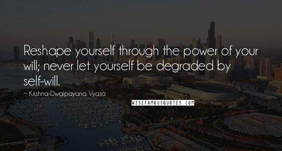 Krishna-Dwaipayana Vyasa Quotes: Reshape yourself through the power of your will; never let yourself be degraded by self-will.