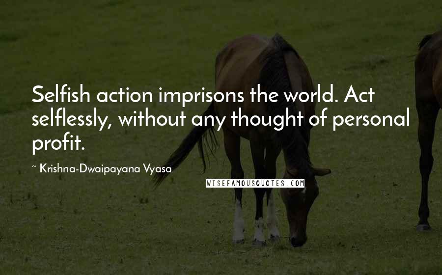 Krishna-Dwaipayana Vyasa Quotes: Selfish action imprisons the world. Act selflessly, without any thought of personal profit.