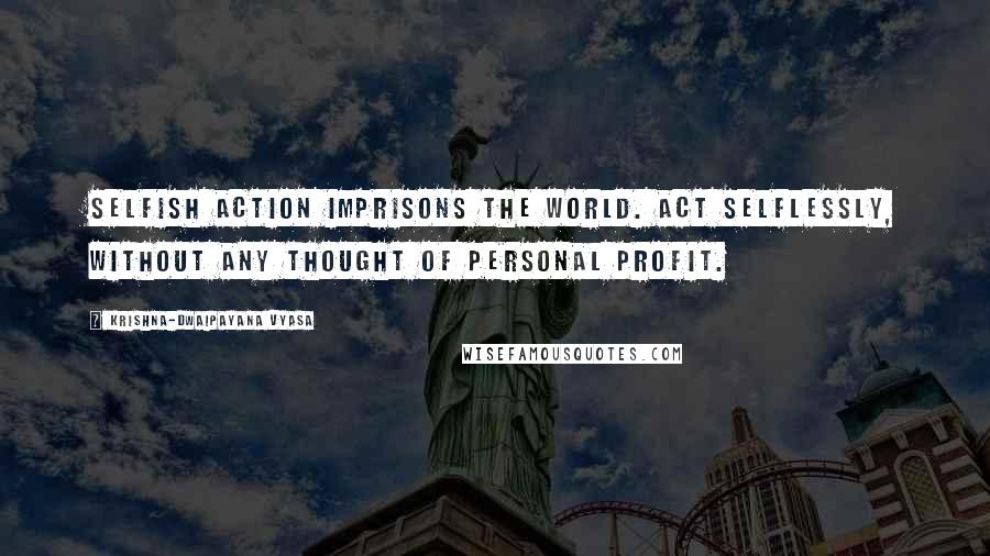 Krishna-Dwaipayana Vyasa Quotes: Selfish action imprisons the world. Act selflessly, without any thought of personal profit.
