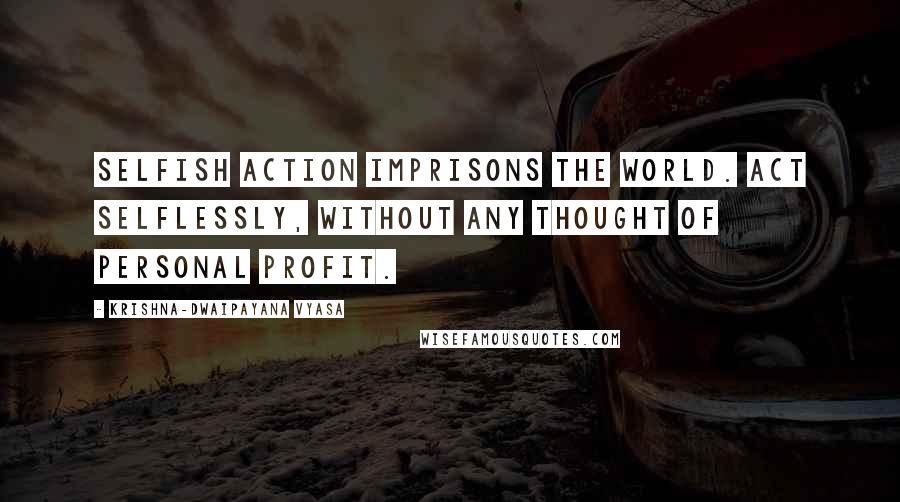 Krishna-Dwaipayana Vyasa Quotes: Selfish action imprisons the world. Act selflessly, without any thought of personal profit.