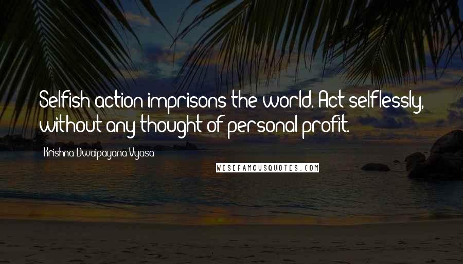 Krishna-Dwaipayana Vyasa Quotes: Selfish action imprisons the world. Act selflessly, without any thought of personal profit.