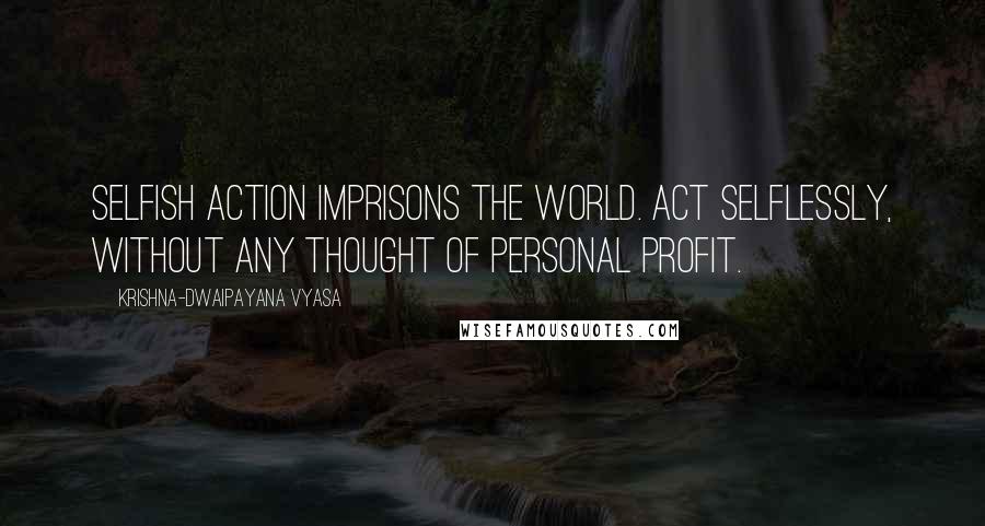 Krishna-Dwaipayana Vyasa Quotes: Selfish action imprisons the world. Act selflessly, without any thought of personal profit.