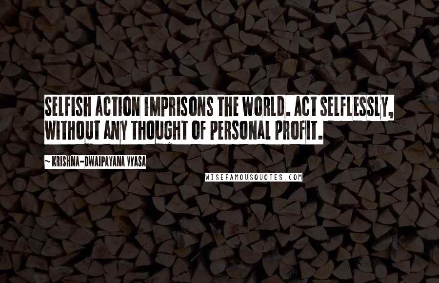 Krishna-Dwaipayana Vyasa Quotes: Selfish action imprisons the world. Act selflessly, without any thought of personal profit.