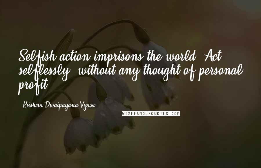Krishna-Dwaipayana Vyasa Quotes: Selfish action imprisons the world. Act selflessly, without any thought of personal profit.