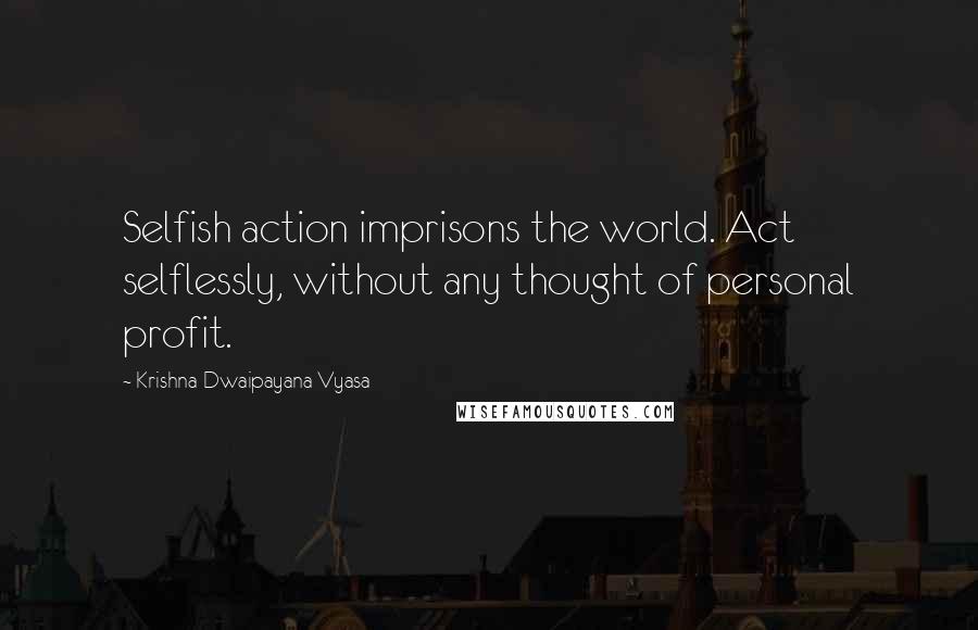Krishna-Dwaipayana Vyasa Quotes: Selfish action imprisons the world. Act selflessly, without any thought of personal profit.