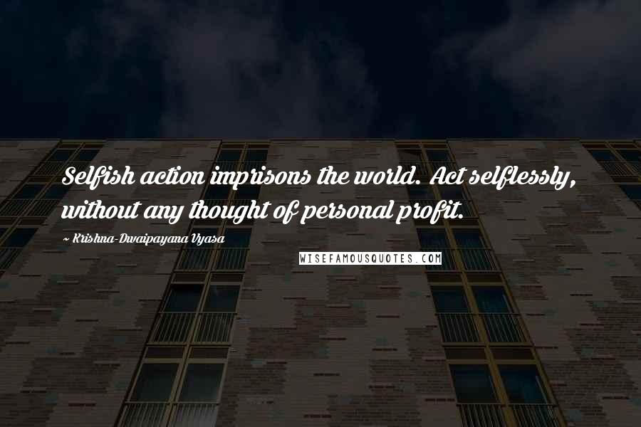 Krishna-Dwaipayana Vyasa Quotes: Selfish action imprisons the world. Act selflessly, without any thought of personal profit.