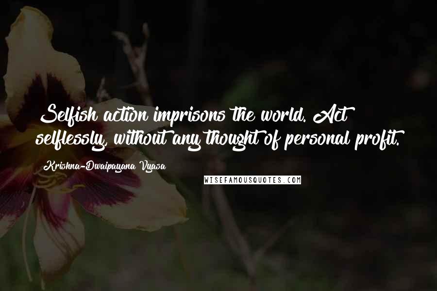 Krishna-Dwaipayana Vyasa Quotes: Selfish action imprisons the world. Act selflessly, without any thought of personal profit.