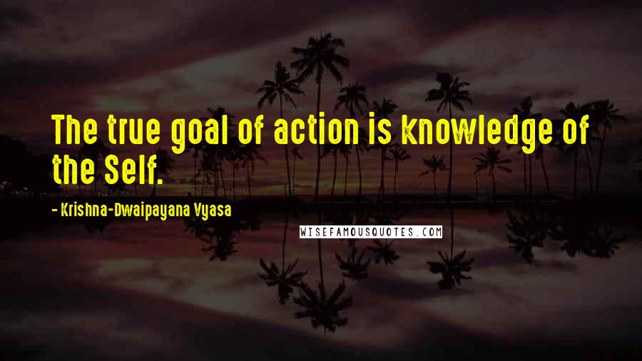 Krishna-Dwaipayana Vyasa Quotes: The true goal of action is knowledge of the Self.