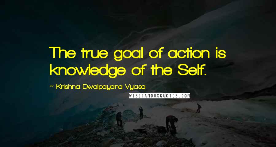 Krishna-Dwaipayana Vyasa Quotes: The true goal of action is knowledge of the Self.