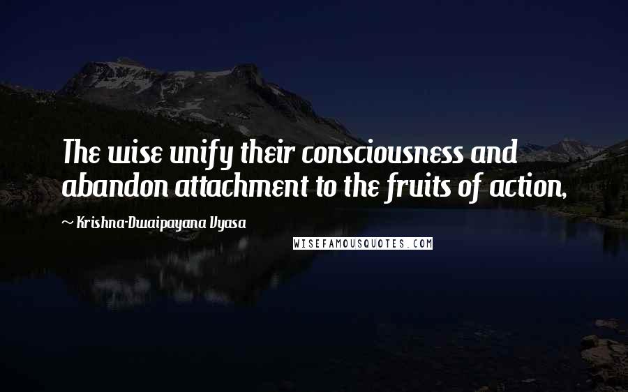 Krishna-Dwaipayana Vyasa Quotes: The wise unify their consciousness and abandon attachment to the fruits of action,