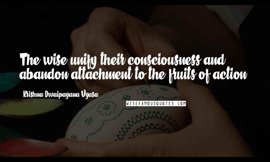 Krishna-Dwaipayana Vyasa Quotes: The wise unify their consciousness and abandon attachment to the fruits of action,