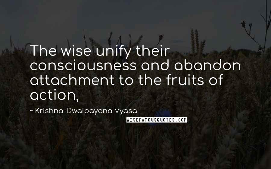 Krishna-Dwaipayana Vyasa Quotes: The wise unify their consciousness and abandon attachment to the fruits of action,