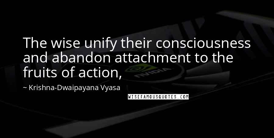 Krishna-Dwaipayana Vyasa Quotes: The wise unify their consciousness and abandon attachment to the fruits of action,