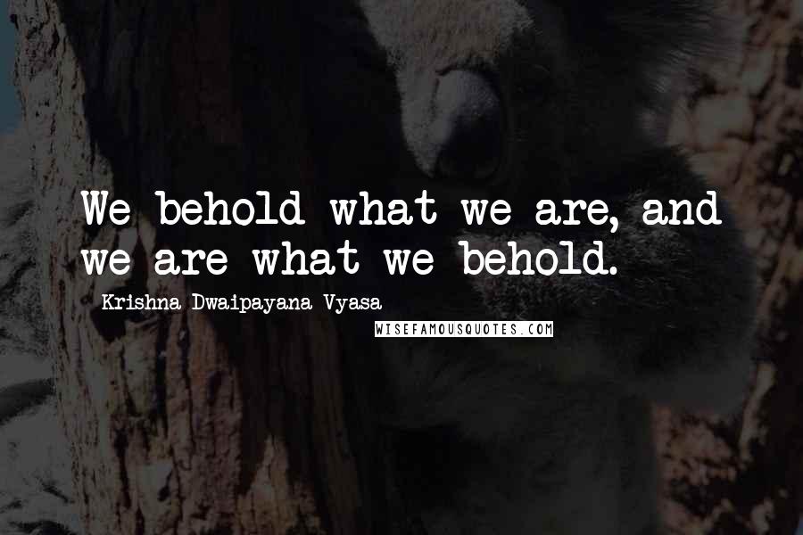 Krishna-Dwaipayana Vyasa Quotes: We behold what we are, and we are what we behold.