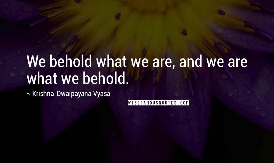 Krishna-Dwaipayana Vyasa Quotes: We behold what we are, and we are what we behold.