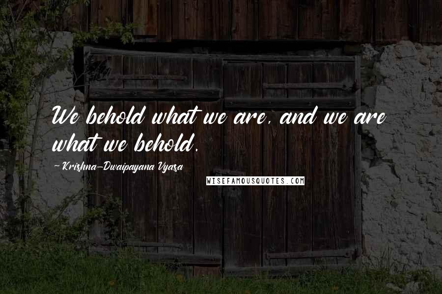 Krishna-Dwaipayana Vyasa Quotes: We behold what we are, and we are what we behold.
