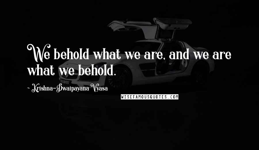 Krishna-Dwaipayana Vyasa Quotes: We behold what we are, and we are what we behold.