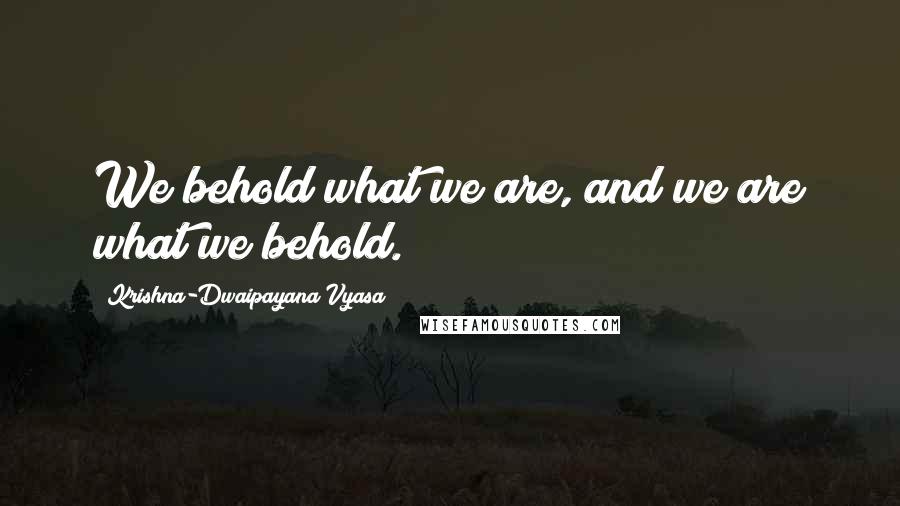Krishna-Dwaipayana Vyasa Quotes: We behold what we are, and we are what we behold.