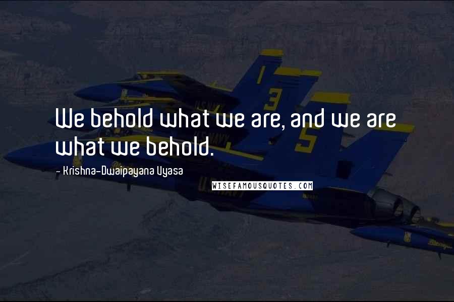 Krishna-Dwaipayana Vyasa Quotes: We behold what we are, and we are what we behold.