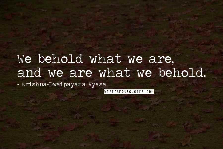 Krishna-Dwaipayana Vyasa Quotes: We behold what we are, and we are what we behold.