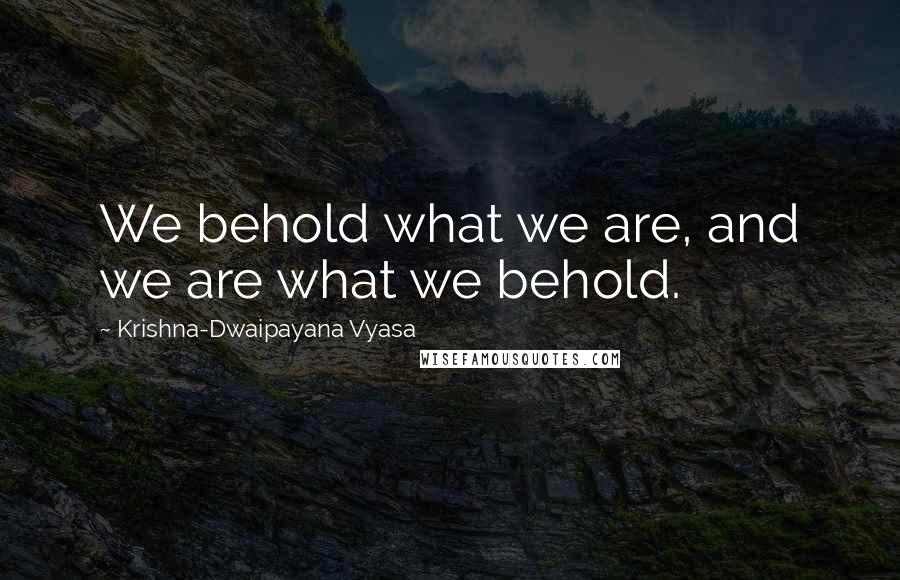 Krishna-Dwaipayana Vyasa Quotes: We behold what we are, and we are what we behold.