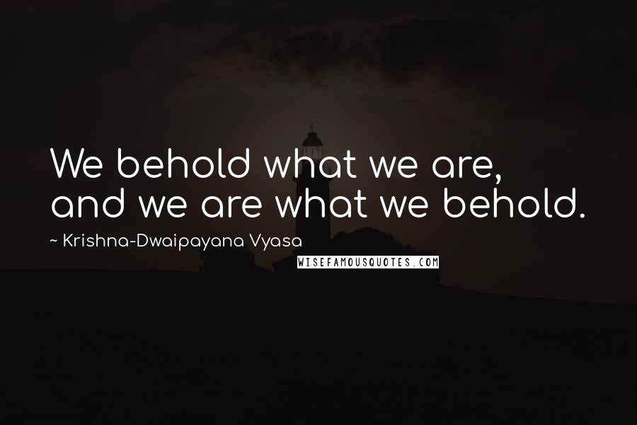 Krishna-Dwaipayana Vyasa Quotes: We behold what we are, and we are what we behold.